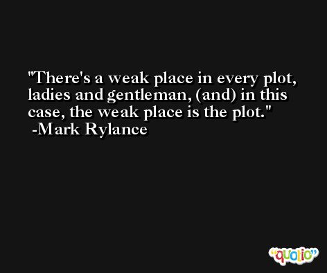 There's a weak place in every plot, ladies and gentleman, (and) in this case, the weak place is the plot. -Mark Rylance