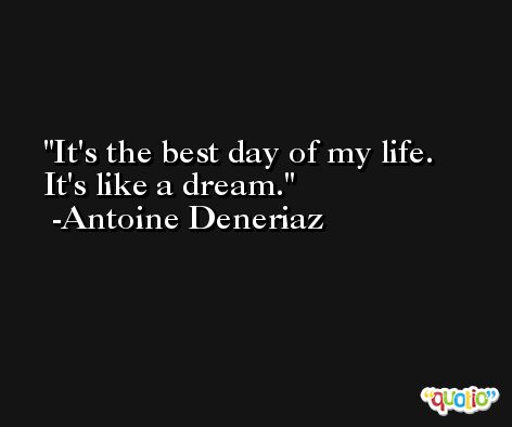 It's the best day of my life. It's like a dream. -Antoine Deneriaz
