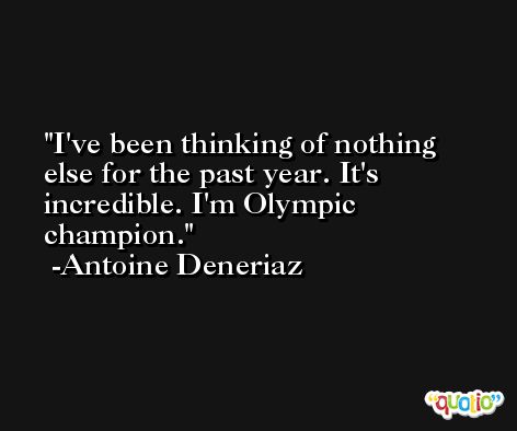 I've been thinking of nothing else for the past year. It's incredible. I'm Olympic champion. -Antoine Deneriaz