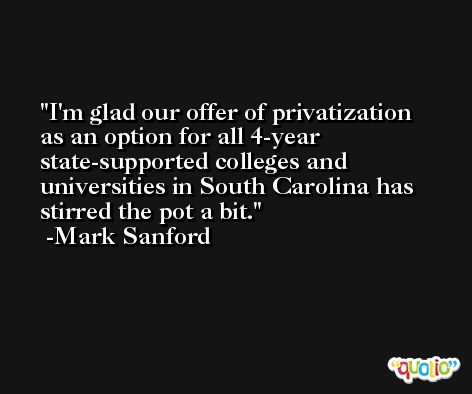 I'm glad our offer of privatization as an option for all 4-year state-supported colleges and universities in South Carolina has stirred the pot a bit. -Mark Sanford