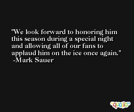 We look forward to honoring him this season during a special night and allowing all of our fans to applaud him on the ice once again. -Mark Sauer