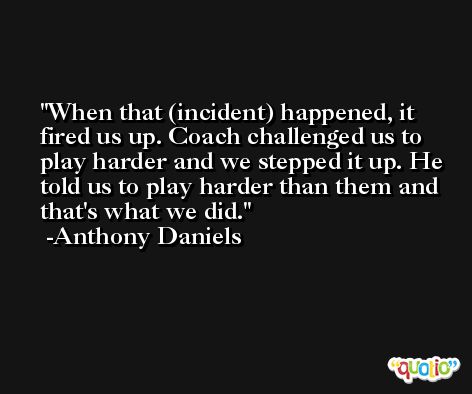 When that (incident) happened, it fired us up. Coach challenged us to play harder and we stepped it up. He told us to play harder than them and that's what we did. -Anthony Daniels