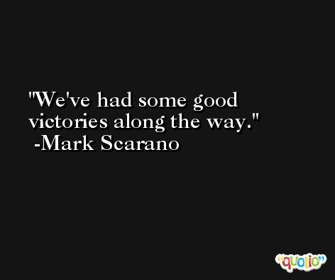 We've had some good victories along the way. -Mark Scarano