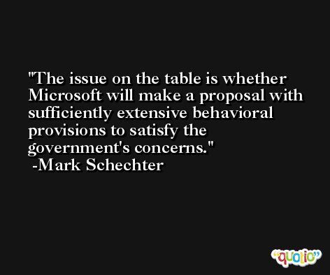 The issue on the table is whether Microsoft will make a proposal with sufficiently extensive behavioral provisions to satisfy the government's concerns. -Mark Schechter