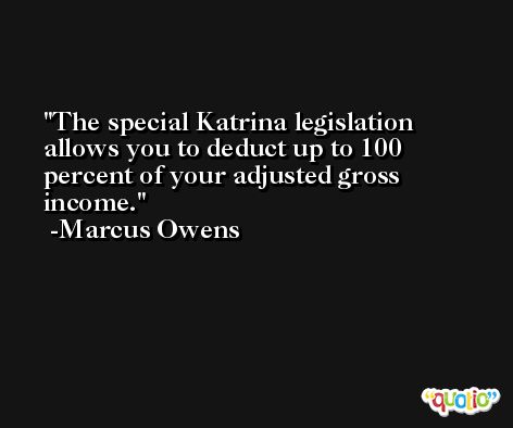 The special Katrina legislation allows you to deduct up to 100 percent of your adjusted gross income. -Marcus Owens