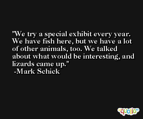We try a special exhibit every year. We have fish here, but we have a lot of other animals, too. We talked about what would be interesting, and lizards came up. -Mark Schick