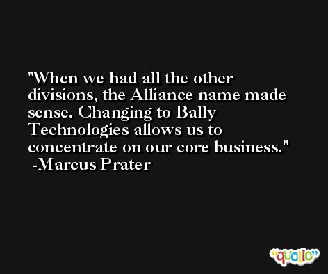 When we had all the other divisions, the Alliance name made sense. Changing to Bally Technologies allows us to concentrate on our core business. -Marcus Prater