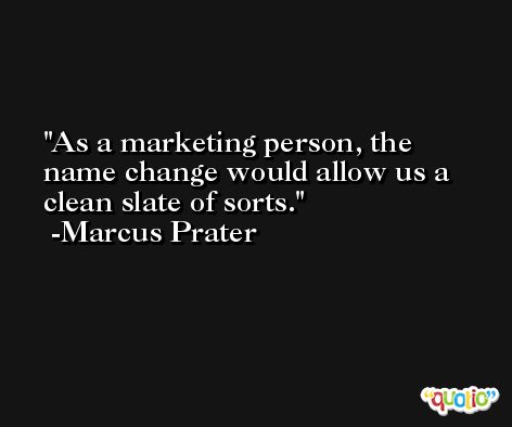 As a marketing person, the name change would allow us a clean slate of sorts. -Marcus Prater