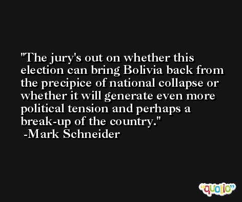 The jury's out on whether this election can bring Bolivia back from the precipice of national collapse or whether it will generate even more political tension and perhaps a break-up of the country. -Mark Schneider
