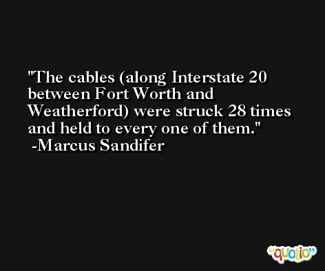 The cables (along Interstate 20 between Fort Worth and Weatherford) were struck 28 times and held to every one of them. -Marcus Sandifer