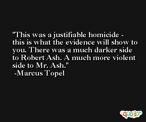 This was a justifiable homicide - this is what the evidence will show to you. There was a much darker side to Robert Ash. A much more violent side to Mr. Ash. -Marcus Topel