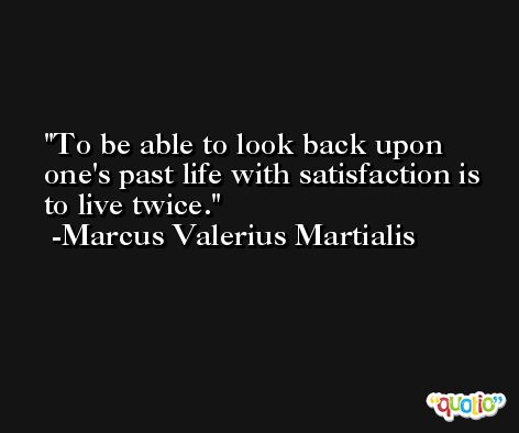 To be able to look back upon one's past life with satisfaction is to live twice. -Marcus Valerius Martialis