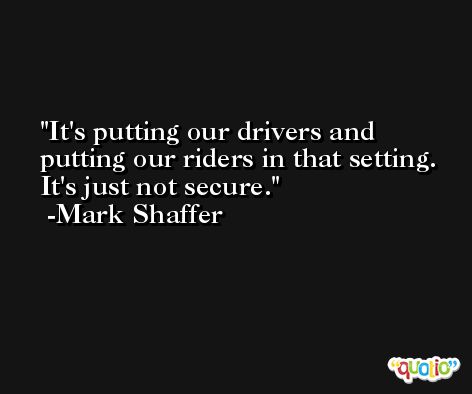 It's putting our drivers and putting our riders in that setting. It's just not secure. -Mark Shaffer