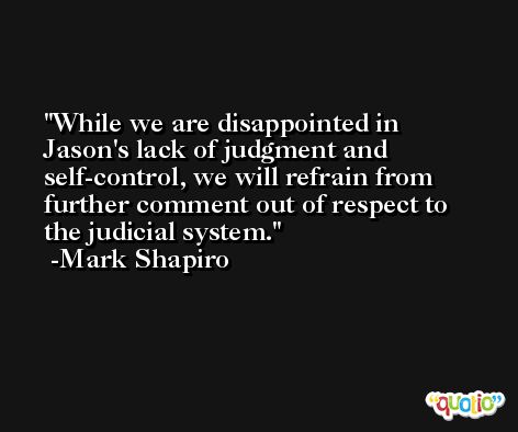 While we are disappointed in Jason's lack of judgment and self-control, we will refrain from further comment out of respect to the judicial system. -Mark Shapiro