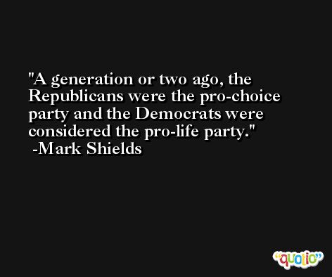A generation or two ago, the Republicans were the pro-choice party and the Democrats were considered the pro-life party. -Mark Shields