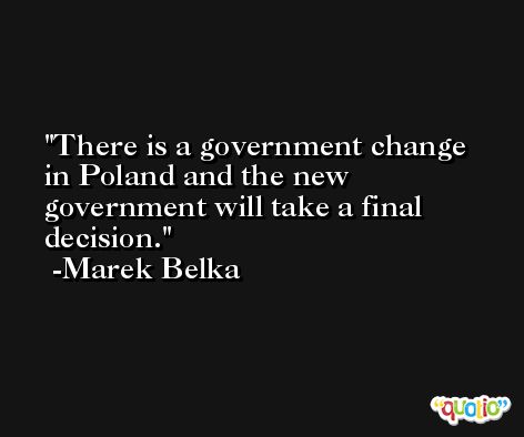 There is a government change in Poland and the new government will take a final decision. -Marek Belka