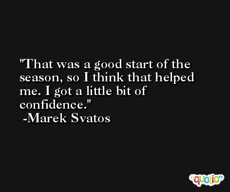 That was a good start of the season, so I think that helped me. I got a little bit of confidence. -Marek Svatos