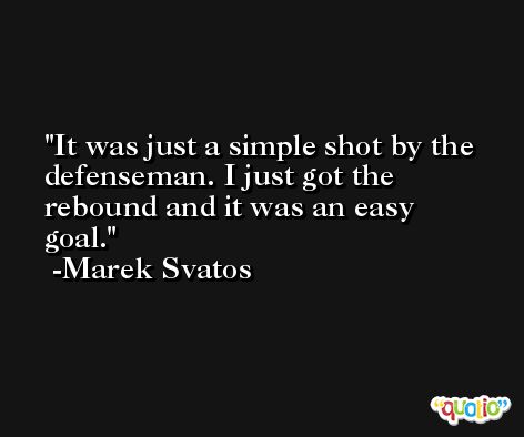 It was just a simple shot by the defenseman. I just got the rebound and it was an easy goal. -Marek Svatos