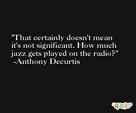 That certainly doesn't mean it's not significant. How much jazz gets played on the radio? -Anthony Decurtis