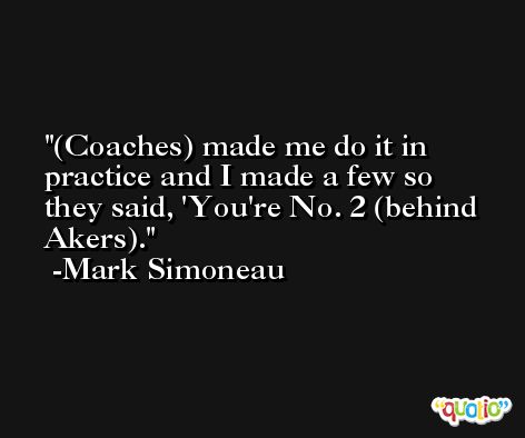 (Coaches) made me do it in practice and I made a few so they said, 'You're No. 2 (behind Akers). -Mark Simoneau