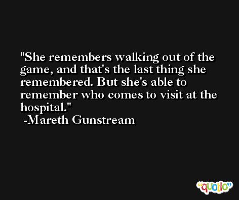 She remembers walking out of the game, and that's the last thing she remembered. But she's able to remember who comes to visit at the hospital. -Mareth Gunstream