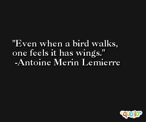 Even when a bird walks, one feels it has wings. -Antoine Merin Lemierre