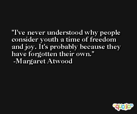 I've never understood why people consider youth a time of freedom and joy. It's probably because they have forgotten their own. -Margaret Atwood