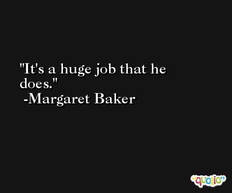 It's a huge job that he does. -Margaret Baker