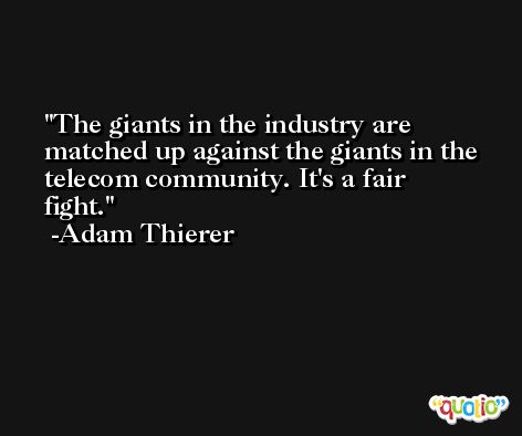The giants in the industry are matched up against the giants in the telecom community. It's a fair fight. -Adam Thierer