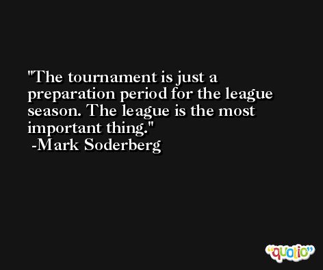 The tournament is just a preparation period for the league season. The league is the most important thing. -Mark Soderberg