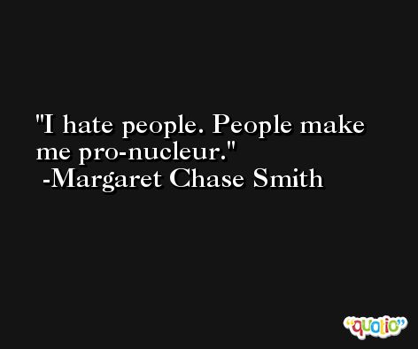 I hate people. People make me pro-nucleur. -Margaret Chase Smith