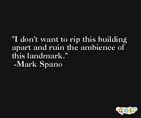 I don't want to rip this building apart and ruin the ambience of this landmark. -Mark Spano