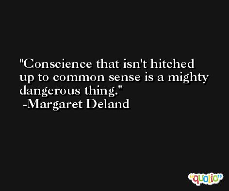 Conscience that isn't hitched up to common sense is a mighty dangerous thing. -Margaret Deland