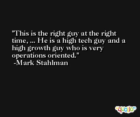 This is the right guy at the right time, ... He is a high tech guy and a high growth guy who is very operations oriented. -Mark Stahlman