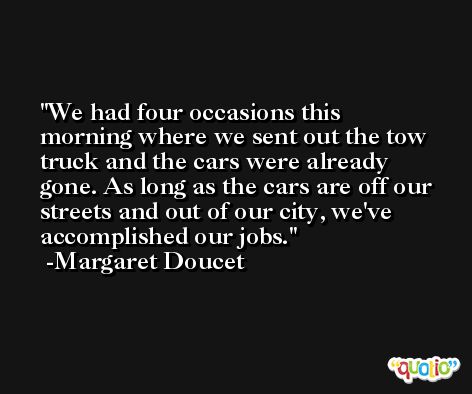 We had four occasions this morning where we sent out the tow truck and the cars were already gone. As long as the cars are off our streets and out of our city, we've accomplished our jobs. -Margaret Doucet