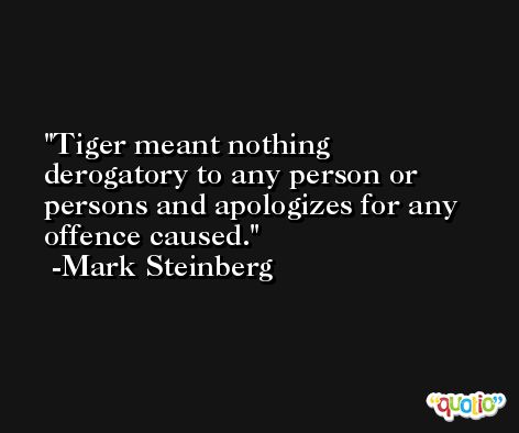 Tiger meant nothing derogatory to any person or persons and apologizes for any offence caused. -Mark Steinberg