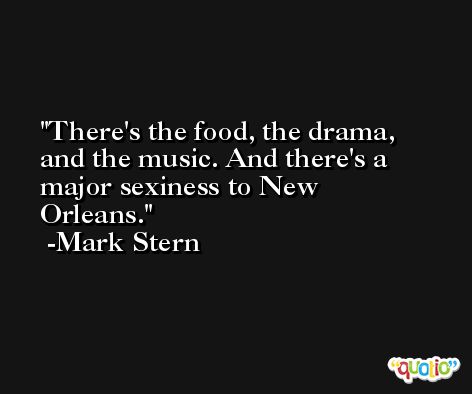 There's the food, the drama, and the music. And there's a major sexiness to New Orleans. -Mark Stern