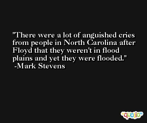 There were a lot of anguished cries from people in North Carolina after Floyd that they weren't in flood plains and yet they were flooded. -Mark Stevens