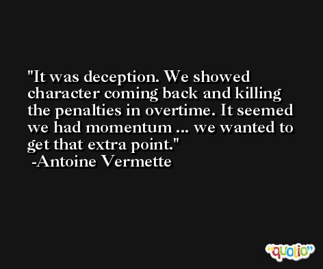 It was deception. We showed character coming back and killing the penalties in overtime. It seemed we had momentum ... we wanted to get that extra point. -Antoine Vermette