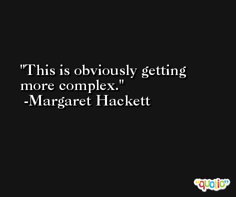 This is obviously getting more complex. -Margaret Hackett