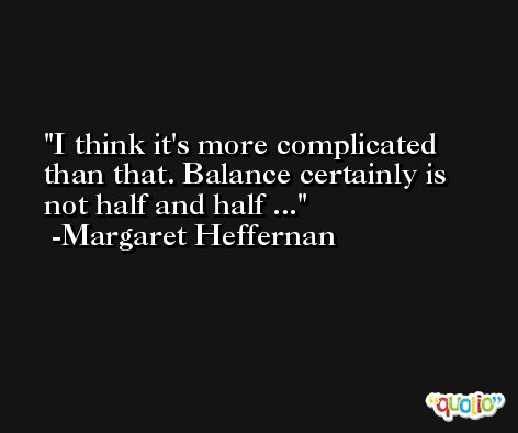 I think it's more complicated than that. Balance certainly is not half and half ... -Margaret Heffernan