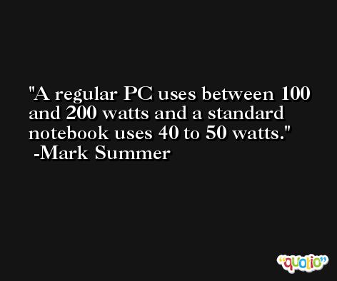 A regular PC uses between 100 and 200 watts and a standard notebook uses 40 to 50 watts. -Mark Summer