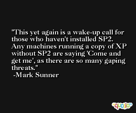 This yet again is a wake-up call for those who haven't installed SP2. Any machines running a copy of XP without SP2 are saying 'Come and get me', as there are so many gaping threats. -Mark Sunner