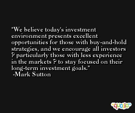 We believe today's investment environment presents excellent opportunities for those with buy-and-hold strategies, and we encourage all investors ? particularly those with less experience in the markets ? to stay focused on their long-term investment goals. -Mark Sutton
