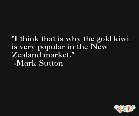 I think that is why the gold kiwi is very popular in the New Zealand market. -Mark Sutton