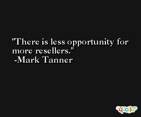 There is less opportunity for more resellers. -Mark Tanner