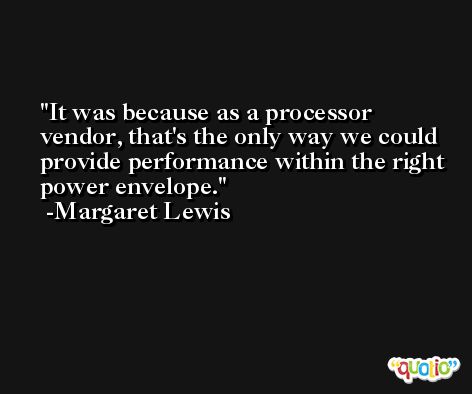 It was because as a processor vendor, that's the only way we could provide performance within the right power envelope. -Margaret Lewis