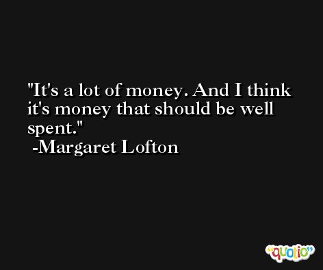 It's a lot of money. And I think it's money that should be well spent. -Margaret Lofton
