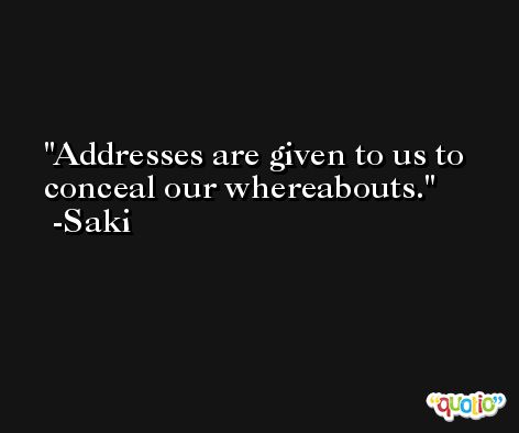 Addresses are given to us to conceal our whereabouts. -Saki
