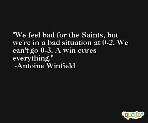 We feel bad for the Saints, but we're in a bad situation at 0-2. We can't go 0-3. A win cures everything. -Antoine Winfield
